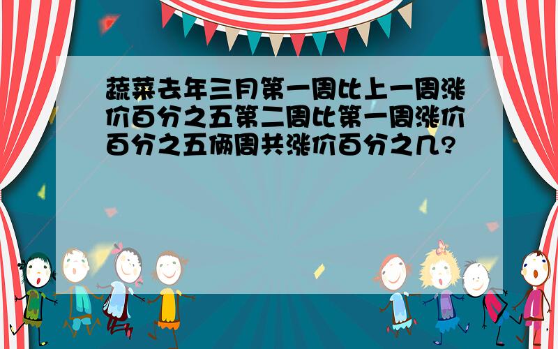 蔬菜去年三月第一周比上一周涨价百分之五第二周比第一周涨价百分之五俩周共涨价百分之几?