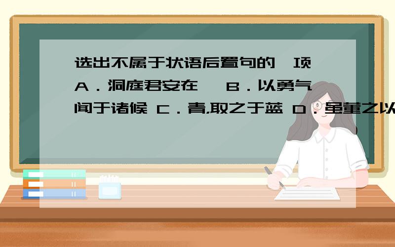 选出不属于状语后置句的一项 A．洞庭君安在哉 B．以勇气闻于诸候 C．青，取之于蓝 D．虽董之以严刑