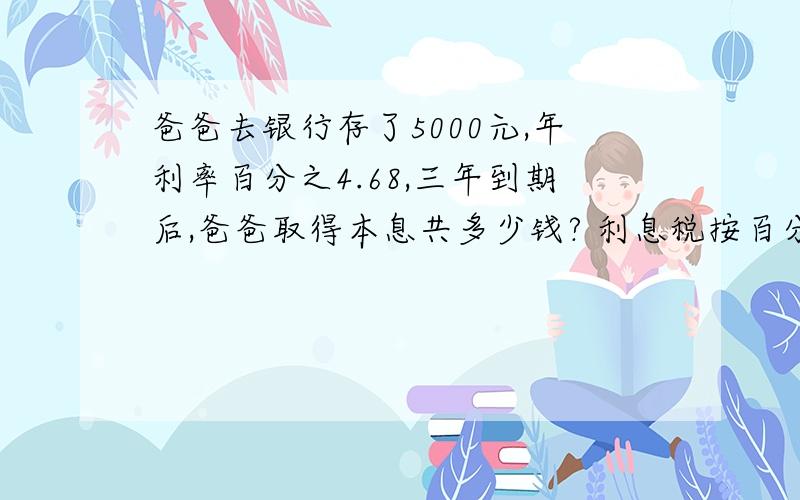 爸爸去银行存了5000元,年利率百分之4.68,三年到期后,爸爸取得本息共多少钱? 利息税按百分之5计算.