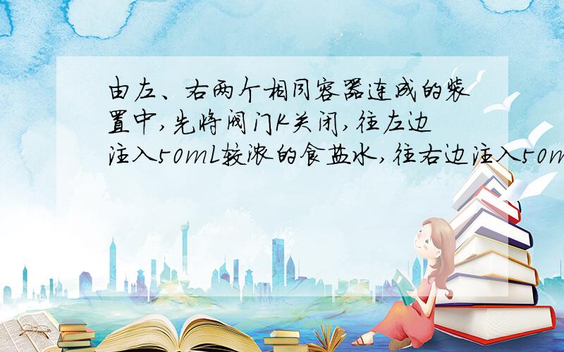 由左、右两个相同容器连成的装置中,先将阀门K关闭,往左边注入50mL较浓的食盐水,往右边注入50mL较淡的食盐水,然后打