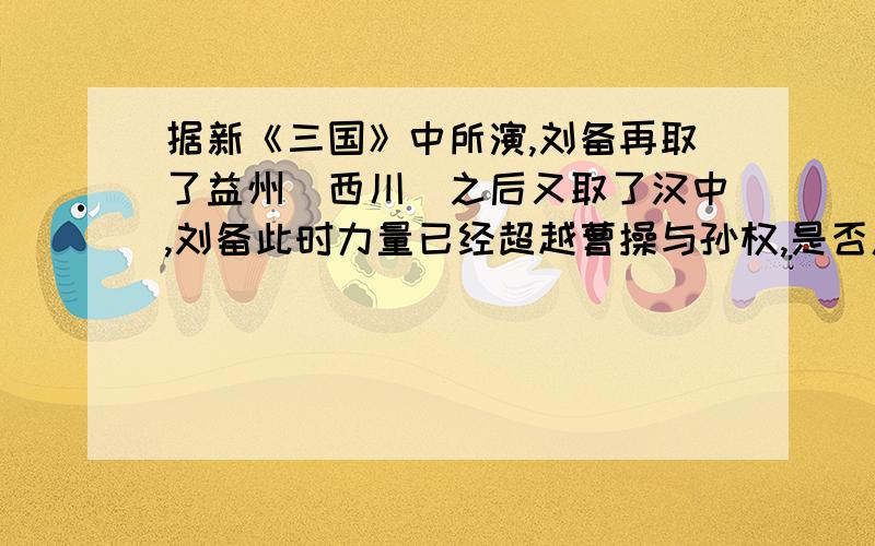 据新《三国》中所演,刘备再取了益州（西川）之后又取了汉中,刘备此时力量已经超越曹操与孙权,是否属实