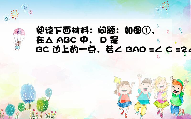 阅读下面材料：问题：如图①，在△ ABC 中， D 是 BC 边上的一点，若∠ BAD =∠ C =2∠ DAC =45