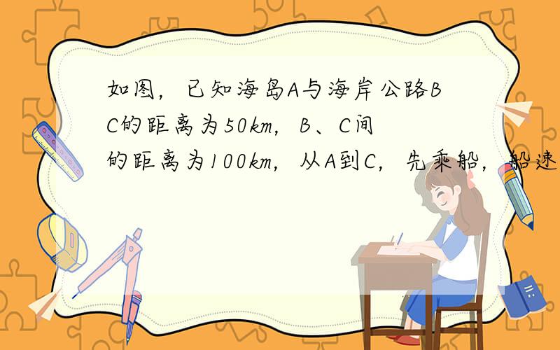 如图，已知海岛A与海岸公路BC的距离为50km，B、C间的距离为100km，从A到C，先乘船，船速为25km/h，再乘汽