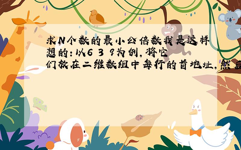 求N个数的最小公倍数我是这样想的：以6 3 9为例,将它们放在二维数组中每行的首地址,然后让其中最小的数安如下规律扩大,