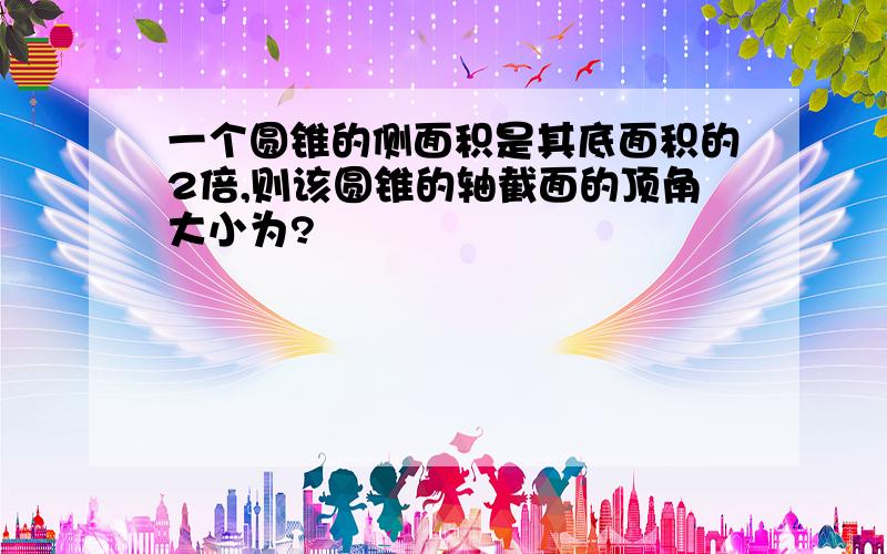 一个圆锥的侧面积是其底面积的2倍,则该圆锥的轴截面的顶角大小为?