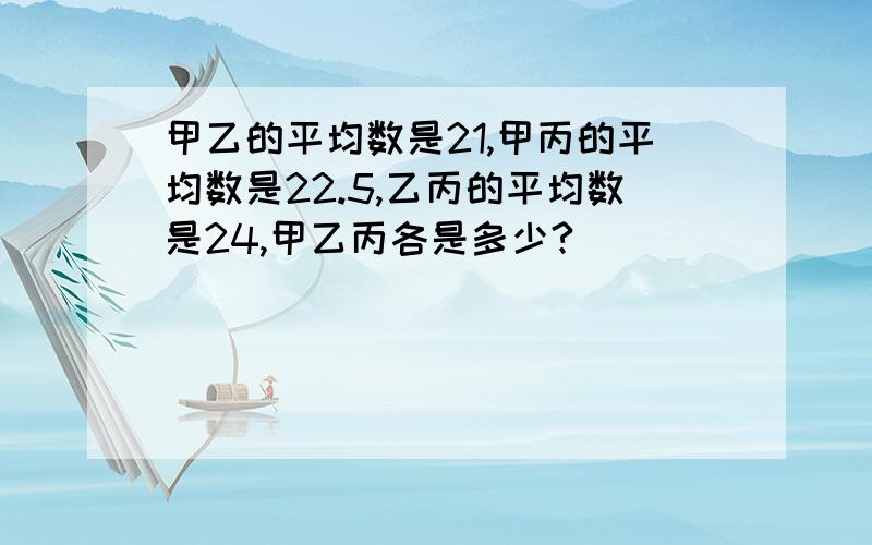 甲乙的平均数是21,甲丙的平均数是22.5,乙丙的平均数是24,甲乙丙各是多少?