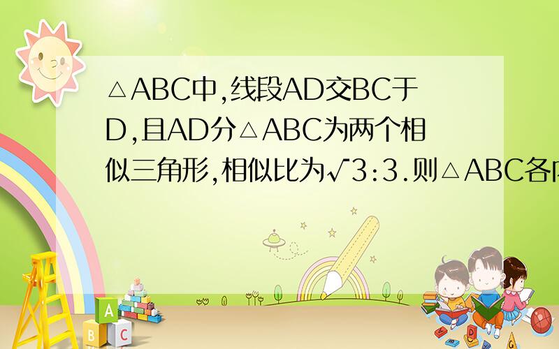 △ABC中,线段AD交BC于D,且AD分△ABC为两个相似三角形,相似比为√3:3.则△ABC各内角度数为_______