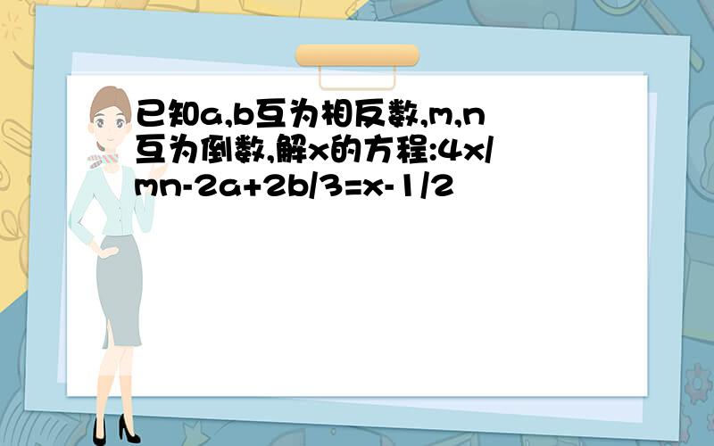 已知a,b互为相反数,m,n互为倒数,解x的方程:4x/mn-2a+2b/3=x-1/2