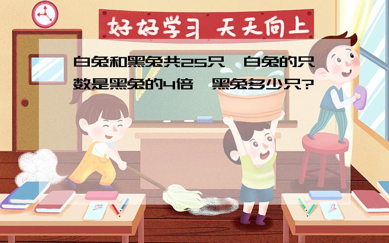 白兔和黑兔共25只,白兔的只数是黑兔的4倍,黑兔多少只?