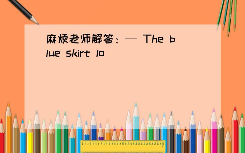 麻烦老师解答：— The blue skirt lo