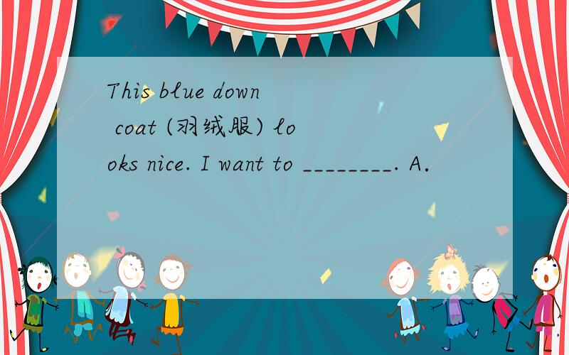 This blue down coat (羽绒服) looks nice. I want to ________. A．