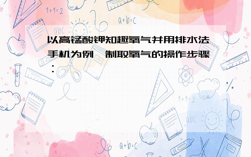 以高锰酸钾知趣氧气并用排水法手机为例,制取氧气的操作步骤：