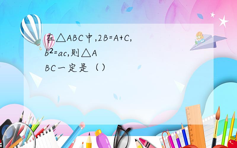 在△ABC中,2B=A+C,b²=ac,则△ABC一定是（）