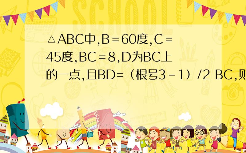 △ABC中,B＝60度,C＝45度,BC＝8,D为BC上的一点,且BD=（根号3-1）/2 BC,则AD的长为多少