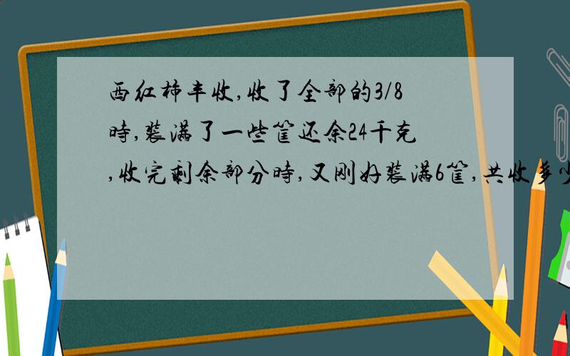 西红柿丰收,收了全部的3/8时,装满了一些筐还余24千克,收完剩余部分时,又刚好装满6筐,共收多少千克?