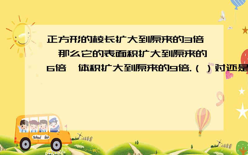 正方形的棱长扩大到原来的3倍,那么它的表面积扩大到原来的6倍,体积扩大到原来的9倍.（）对还是错?