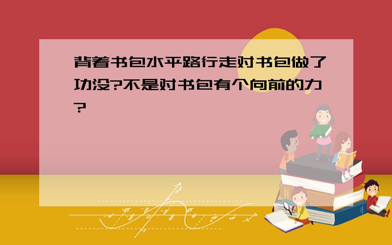 背着书包水平路行走对书包做了功没?不是对书包有个向前的力?