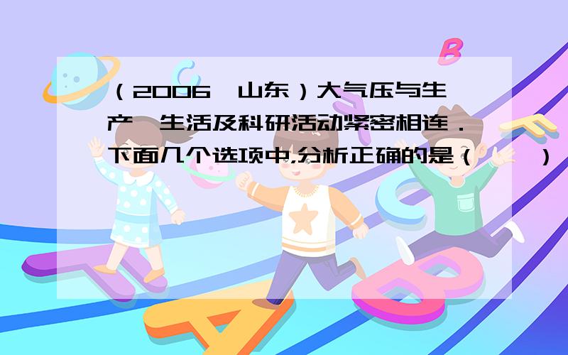 （2006•山东）大气压与生产、生活及科研活动紧密相连．下面几个选项中，分析正确的是（　　）