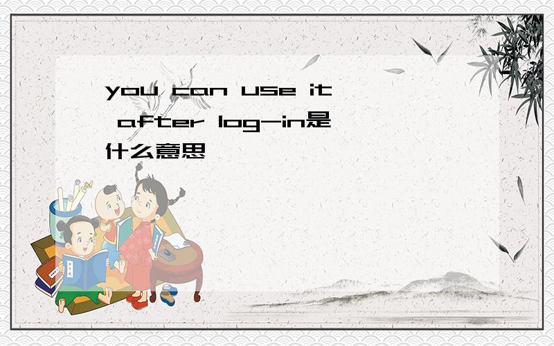 you can use it after log-in是什么意思