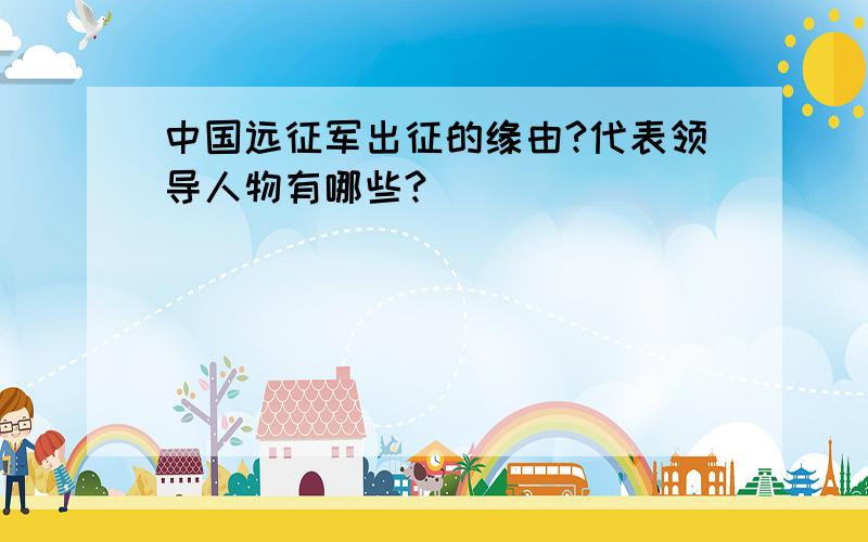 中国远征军出征的缘由?代表领导人物有哪些?