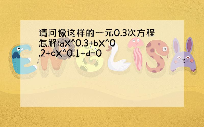 请问像这样的一元0.3次方程怎解:aX^0.3+bX^0.2+cX^0.1+d=0