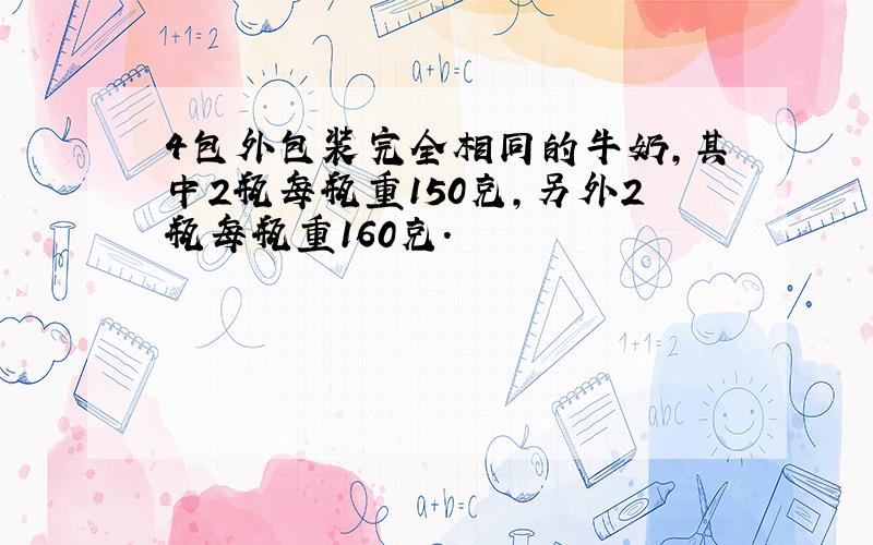 4包外包装完全相同的牛奶,其中2瓶每瓶重150克,另外2瓶每瓶重160克．