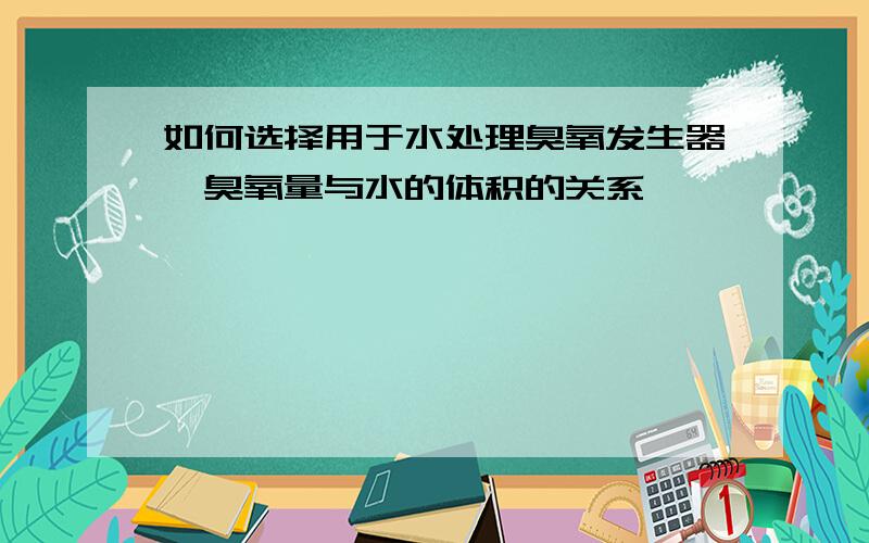 如何选择用于水处理臭氧发生器,臭氧量与水的体积的关系,