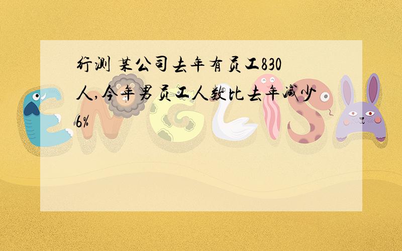 行测 某公司去年有员工830人,今年男员工人数比去年减少6%