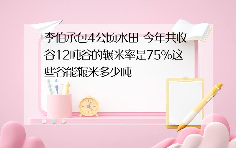 李伯承包4公顷水田 今年共收谷12吨谷的辗米率是75%这些谷能辗米多少吨