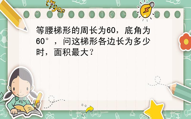 等腰梯形的周长为60，底角为60°，问这梯形各边长为多少时，面积最大？