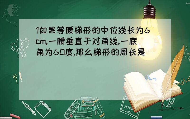 1如果等腰梯形的中位线长为6cm,一腰垂直于对角线,一底角为60度,那么梯形的周长是