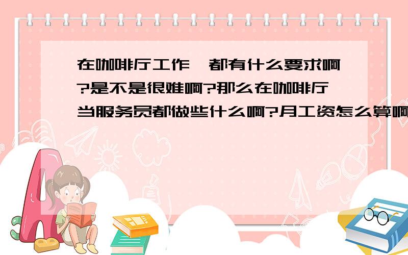 在咖啡厅工作,都有什么要求啊?是不是很难啊?那么在咖啡厅当服务员都做些什么啊?月工资怎么算啊?工作时间是怎么定的啊?有休