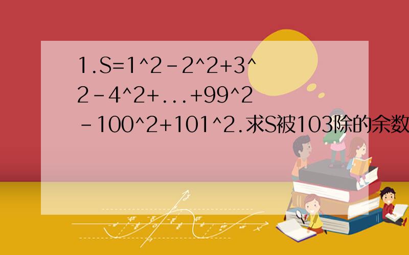 1.S=1^2-2^2+3^2-4^2+...+99^2-100^2+101^2.求S被103除的余数.