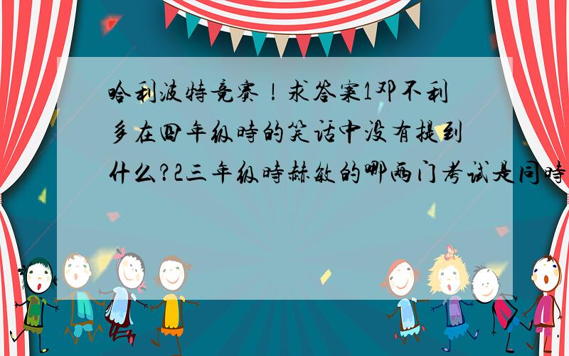 哈利波特竞赛！求答案1邓不利多在四年级时的笑话中没有提到什么？2三年级时赫敏的哪两门考试是同时进行的？3罗恩用魔杖发射什