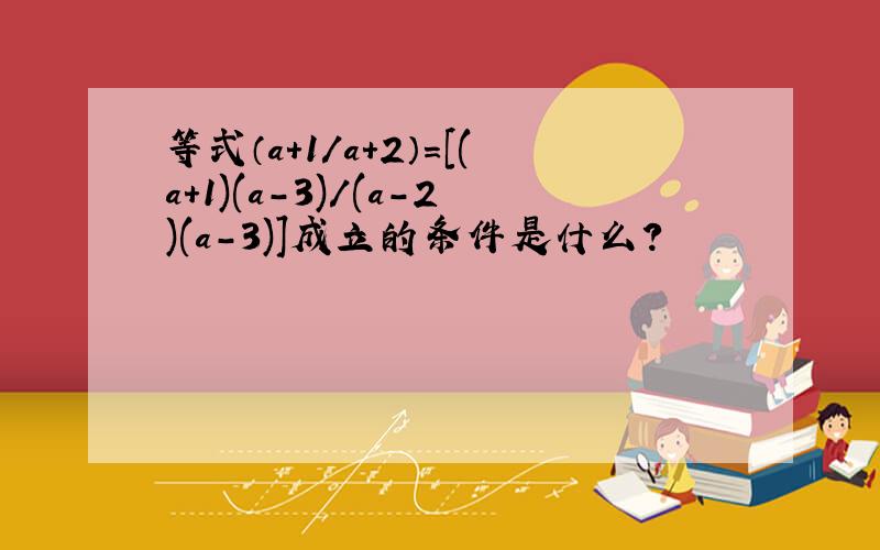 等式（a+1/a+2）=[(a+1)(a-3)/(a-2)(a-3)]成立的条件是什么?