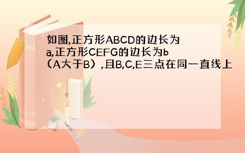 如图,正方形ABCD的边长为a,正方形CEFG的边长为b(A大于B）,且B,C,E三点在同一直线上