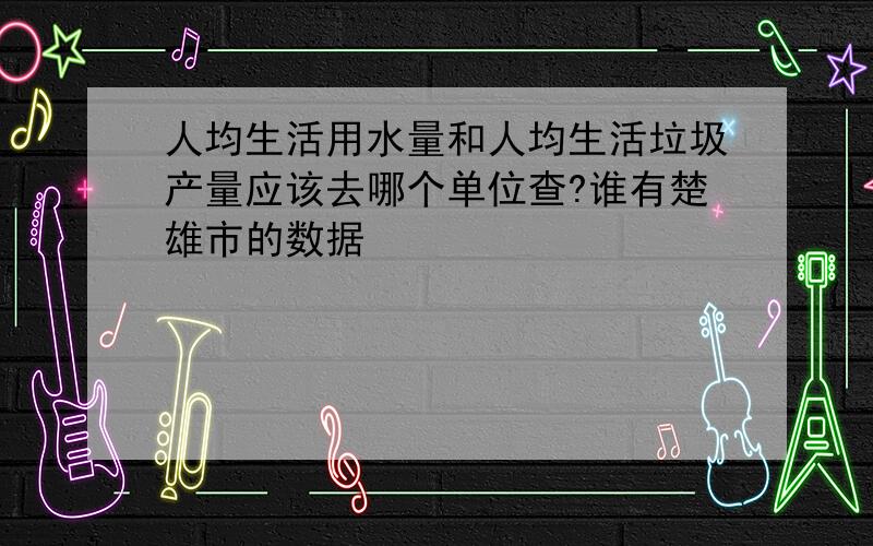 人均生活用水量和人均生活垃圾产量应该去哪个单位查?谁有楚雄市的数据