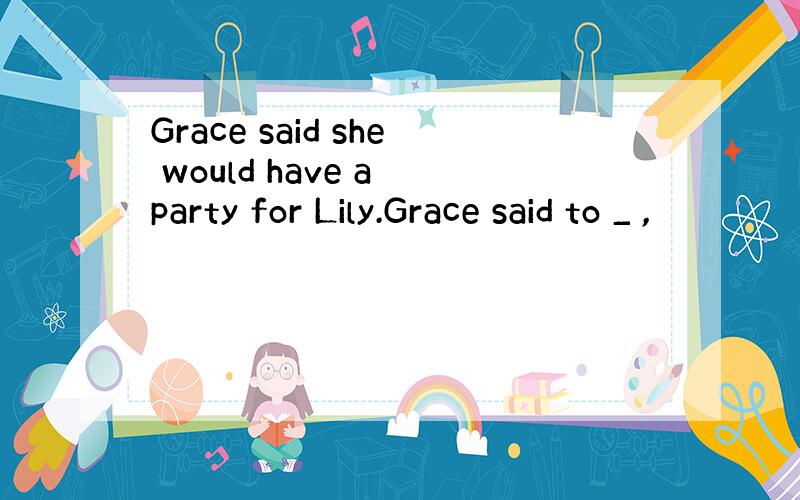 Grace said she would have a party for Lily.Grace said to _ ,