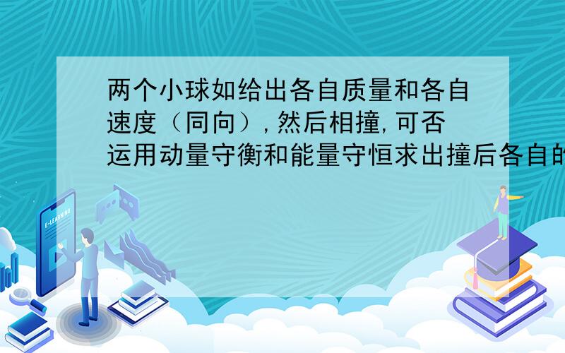 两个小球如给出各自质量和各自速度（同向）,然后相撞,可否运用动量守衡和能量守恒求出撞后各自的速度