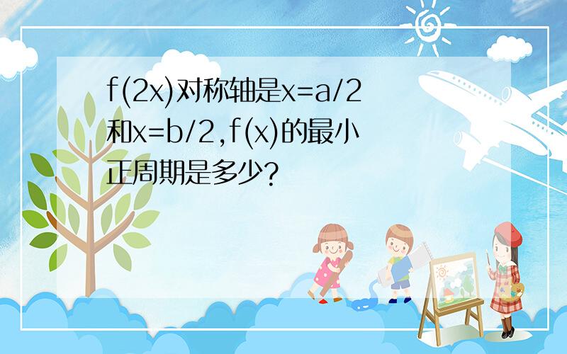 f(2x)对称轴是x=a/2和x=b/2,f(x)的最小正周期是多少?