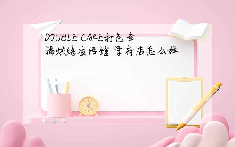 DOUBLE CAKE打包幸福烘焙生活馆 学府店怎么样