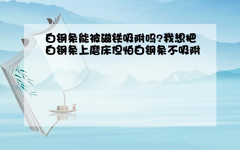 白钢条能被磁铁吸附吗?我想把白钢条上磨床但怕白钢条不吸附