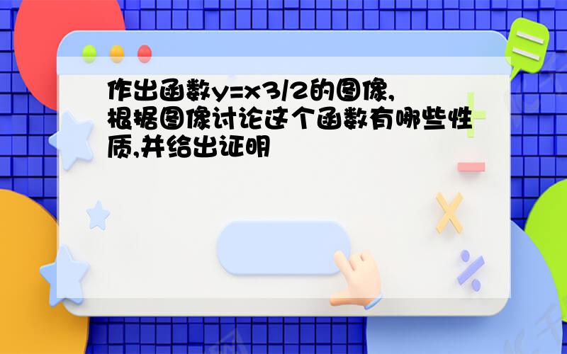 作出函数y=x3/2的图像,根据图像讨论这个函数有哪些性质,并给出证明