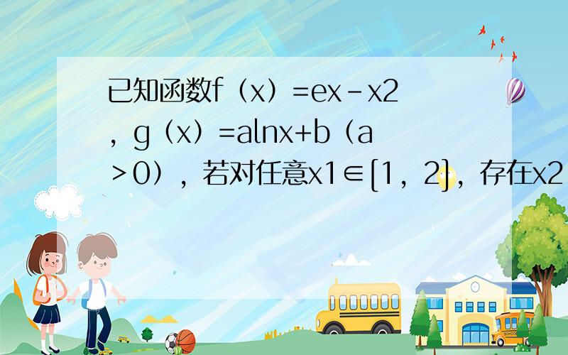 已知函数f（x）=ex-x2，g（x）=alnx+b（a＞0），若对任意x1∈[1，2]，存在x2∈[1，2]，使得f（