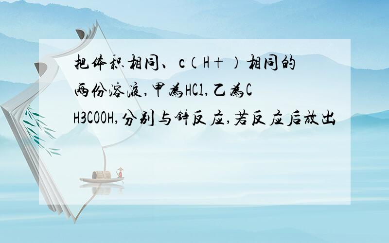 把体积相同、c（H+）相同的两份溶液,甲为HCl,乙为CH3COOH,分别与锌反应,若反应后放出