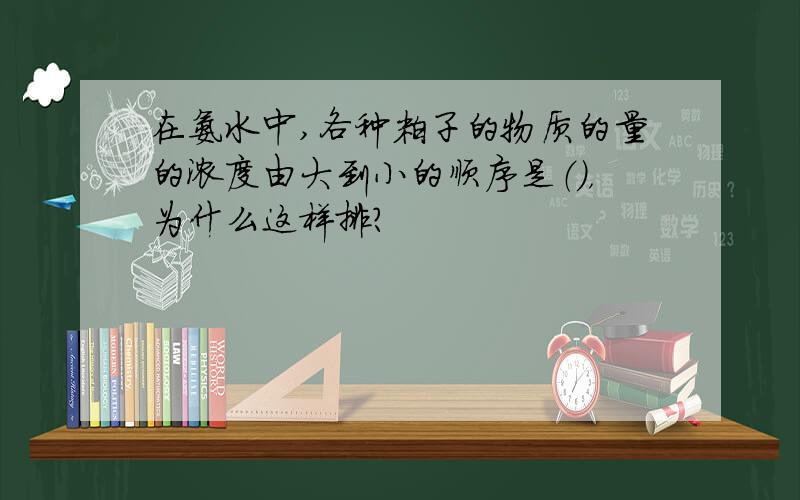 在氨水中,各种粒子的物质的量的浓度由大到小的顺序是（），为什么这样排？