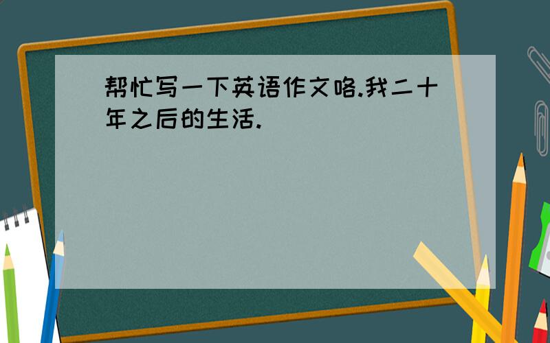 帮忙写一下英语作文咯.我二十年之后的生活.