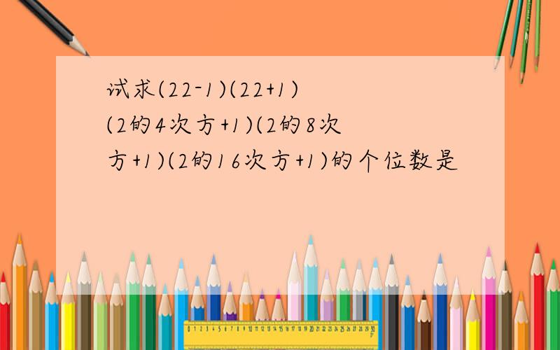 试求(22-1)(22+1)(2的4次方+1)(2的8次方+1)(2的16次方+1)的个位数是