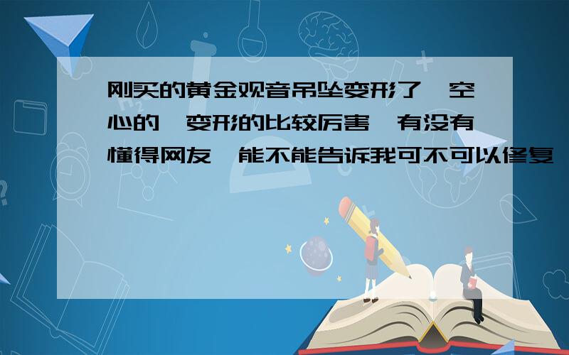 刚买的黄金观音吊坠变形了,空心的,变形的比较厉害,有没有懂得网友,能不能告诉我可不可以修复,或者能在专柜换货,在银座百年