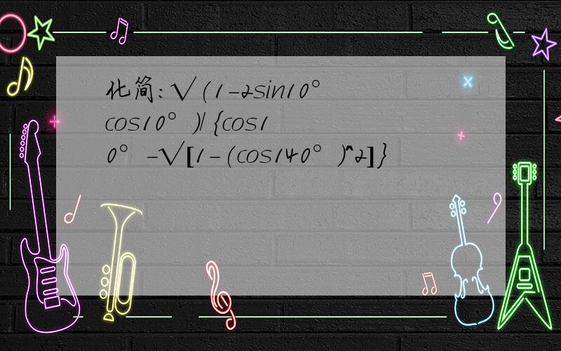 化简：√(1－2sin10°cos10°)/ ｛cos10°－√[1－(cos140°)^2]｝